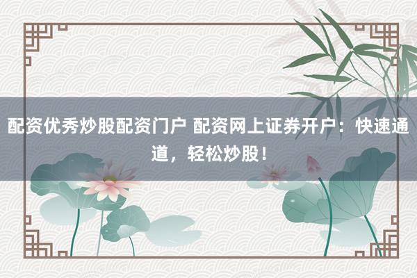 配资优秀炒股配资门户 配资网上证券开户：快速通道，轻松炒股！