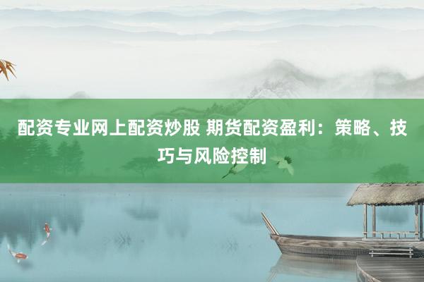 配资专业网上配资炒股 期货配资盈利：策略、技巧与风险控制