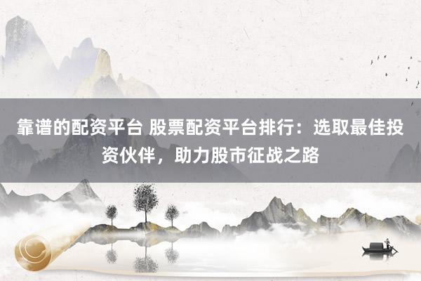 靠谱的配资平台 股票配资平台排行：选取最佳投资伙伴，助力股市征战之路