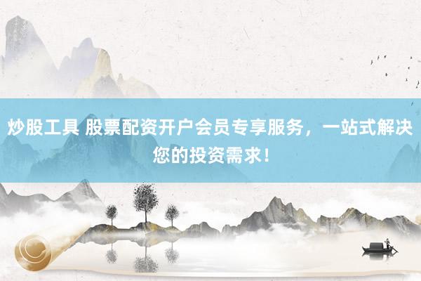 炒股工具 股票配资开户会员专享服务，一站式解决您的投资需求！