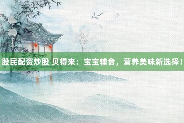 股民配资炒股 贝得来：宝宝辅食，营养美味新选择！