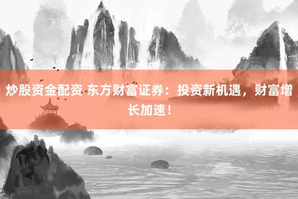 炒股资金配资 东方财富证券：投资新机遇，财富增长加速！