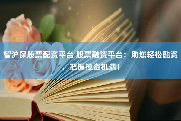 智沪深股票配资平台 股票融资平台：助您轻松融资，把握投资机遇！