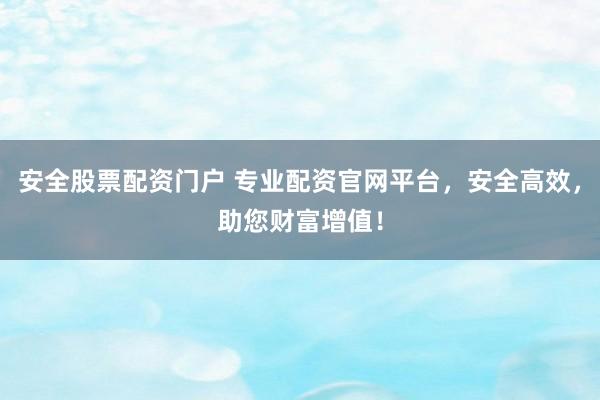 安全股票配资门户 专业配资官网平台，安全高效，助您财富增值！