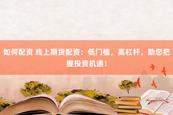 如何配资 线上期货配资：低门槛，高杠杆，助您把握投资机遇！