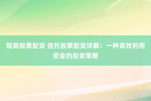 短期股票配资 信托股票配资详解：一种高效利用资金的投资策略
