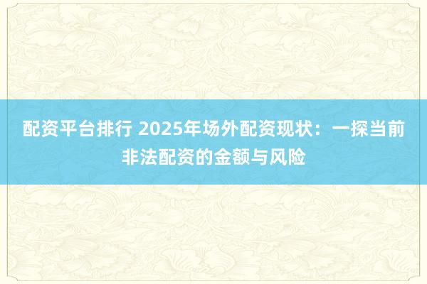配资平台排行 2025年场外配资现状：一探当前非法配资的金额与风险