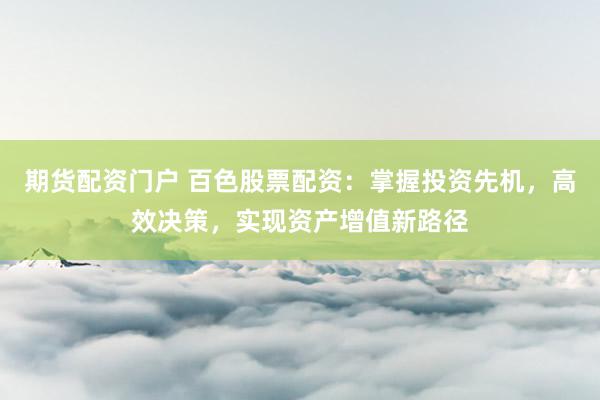 期货配资门户 百色股票配资：掌握投资先机，高效决策，实现资产增值新路径
