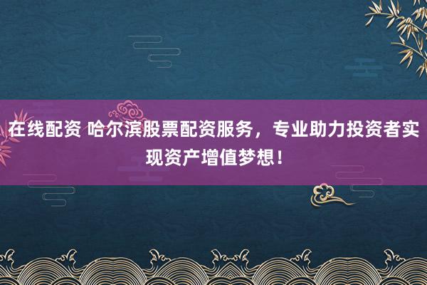 在线配资 哈尔滨股票配资服务，专业助力投资者实现资产增值梦想！