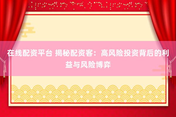 在线配资平台 揭秘配资客：高风险投资背后的利益与风险博弈