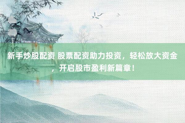 新手炒股配资 股票配资助力投资，轻松放大资金，开启股市盈利新篇章！