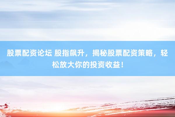 股票配资论坛 股指飙升，揭秘股票配资策略，轻松放大你的投资收益！