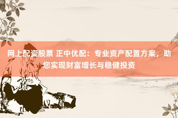 网上配资股票 正中优配：专业资产配置方案，助您实现财富增长与稳健投资