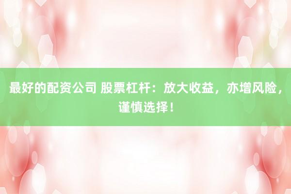 最好的配资公司 股票杠杆：放大收益，亦增风险，谨慎选择！