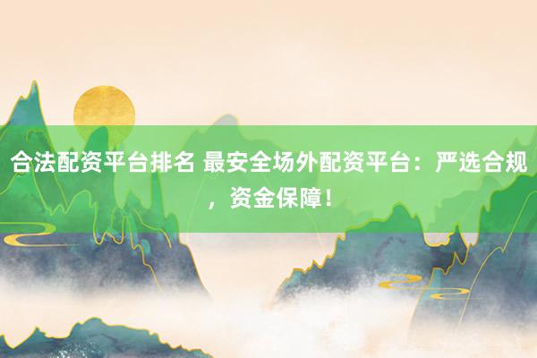 合法配资平台排名 最安全场外配资平台：严选合规，资金保障！