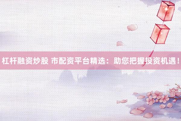 杠杆融资炒股 市配资平台精选：助您把握投资机遇！