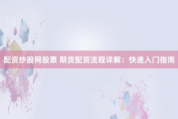 配资炒股网股票 期货配资流程详解：快速入门指南