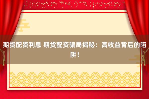 期货配资利息 期货配资骗局揭秘：高收益背后的陷阱！