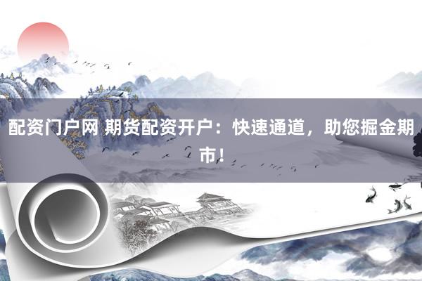 配资门户网 期货配资开户：快速通道，助您掘金期市！