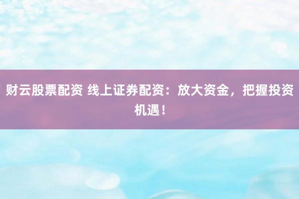 财云股票配资 线上证券配资：放大资金，把握投资机遇！