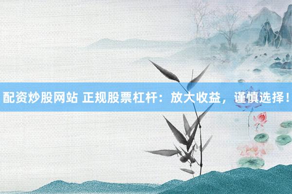配资炒股网站 正规股票杠杆：放大收益，谨慎选择！