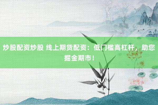 炒股配资炒股 线上期货配资：低门槛高杠杆，助您掘金期市！