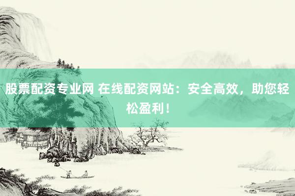 股票配资专业网 在线配资网站：安全高效，助您轻松盈利！