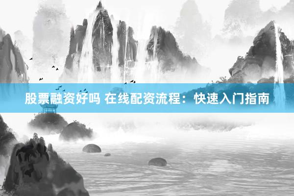 股票融资好吗 在线配资流程：快速入门指南