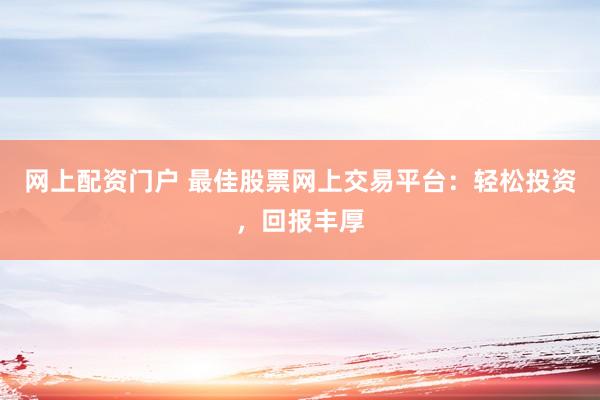 网上配资门户 最佳股票网上交易平台：轻松投资，回报丰厚