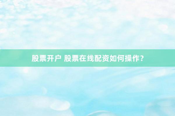 股票开户 股票在线配资如何操作？