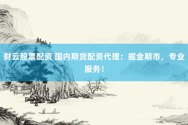 财云股票配资 国内期货配资代理：掘金期市，专业服务！