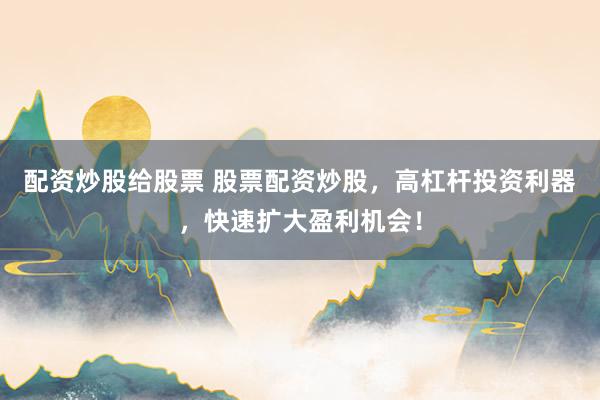 配资炒股给股票 股票配资炒股，高杠杆投资利器，快速扩大盈利机会！
