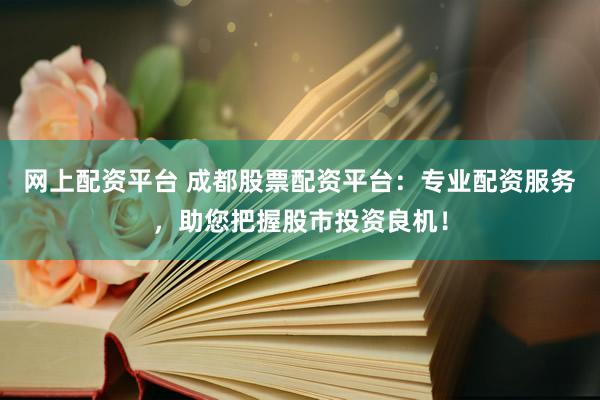 网上配资平台 成都股票配资平台：专业配资服务，助您把握股市投资良机！
