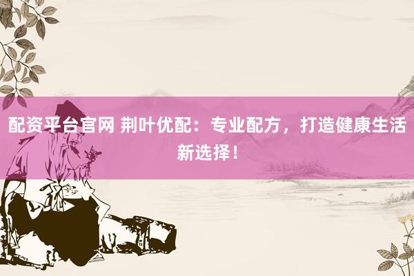 配资平台官网 荆叶优配：专业配方，打造健康生活新选择！