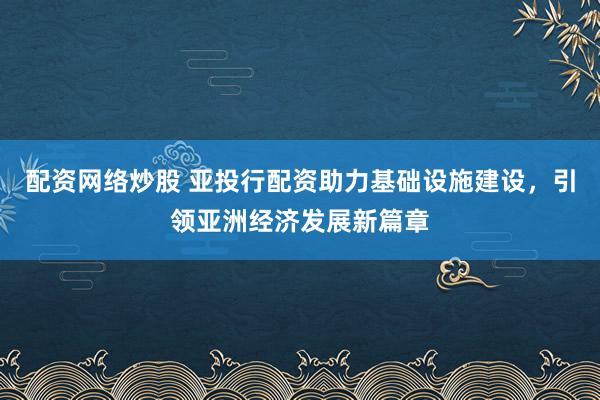 配资网络炒股 亚投行配资助力基础设施建设，引领亚洲经济发展新篇章