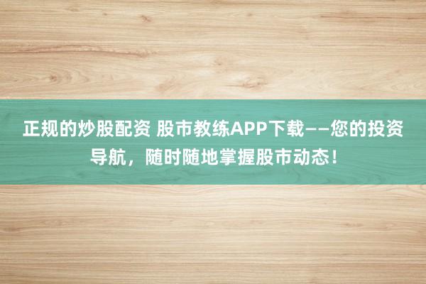 正规的炒股配资 股市教练APP下载——您的投资导航，随时随地掌握股市动态！
