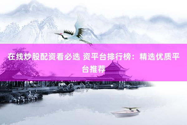 在线炒股配资看必选 资平台排行榜：精选优质平台推荐