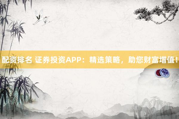 配资排名 证券投资APP：精选策略，助您财富增值！