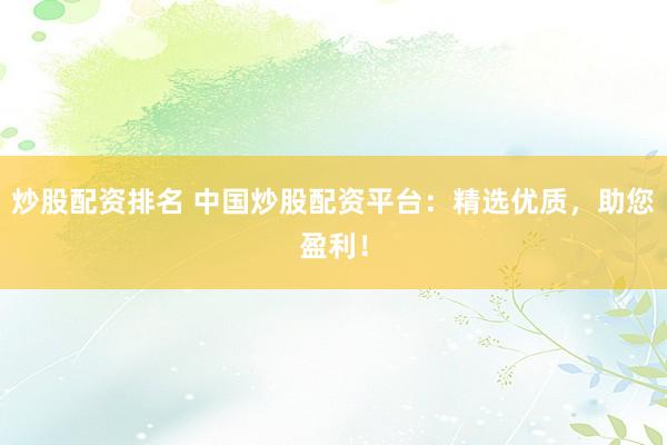炒股配资排名 中国炒股配资平台：精选优质，助您盈利！
