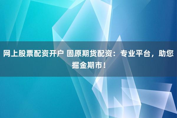 网上股票配资开户 固原期货配资：专业平台，助您掘金期市！