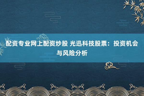 配资专业网上配资炒股 光迅科技股票：投资机会与风险分析