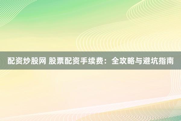 配资炒股网 股票配资手续费：全攻略与避坑指南
