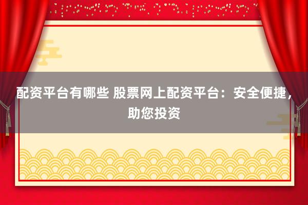配资平台有哪些 股票网上配资平台：安全便捷，助您投资