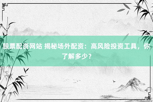 股票配资网站 揭秘场外配资：高风险投资工具，你了解多少？