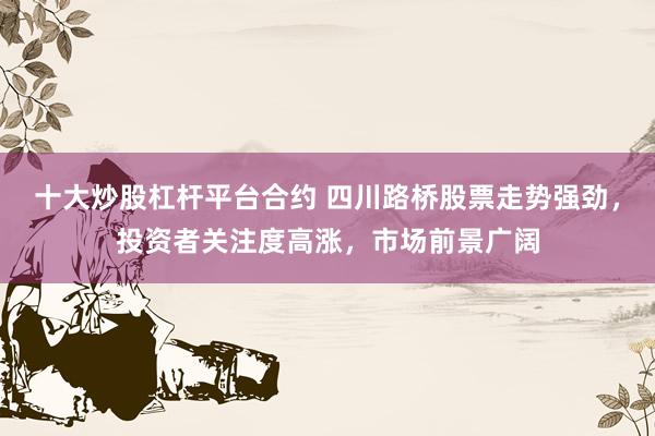十大炒股杠杆平台合约 四川路桥股票走势强劲，投资者关注度高涨，市场前景广阔
