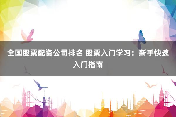 全国股票配资公司排名 股票入门学习：新手快速入门指南