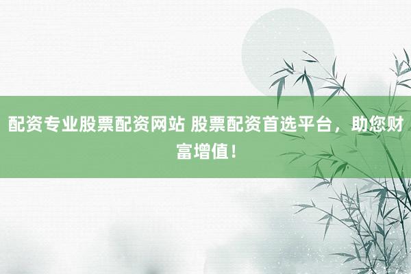 配资专业股票配资网站 股票配资首选平台，助您财富增值！