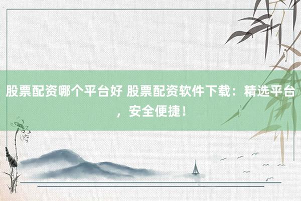 股票配资哪个平台好 股票配资软件下载：精选平台，安全便捷！