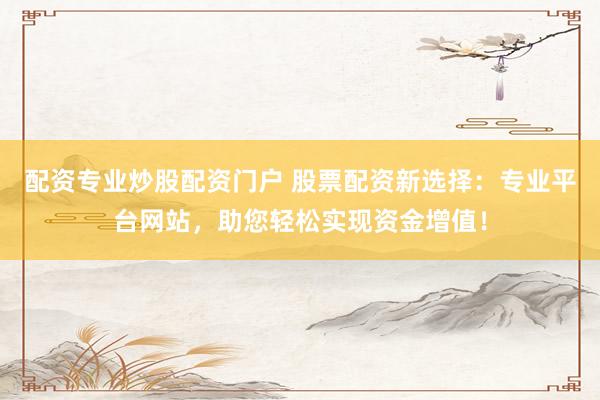 配资专业炒股配资门户 股票配资新选择：专业平台网站，助您轻松实现资金增值！