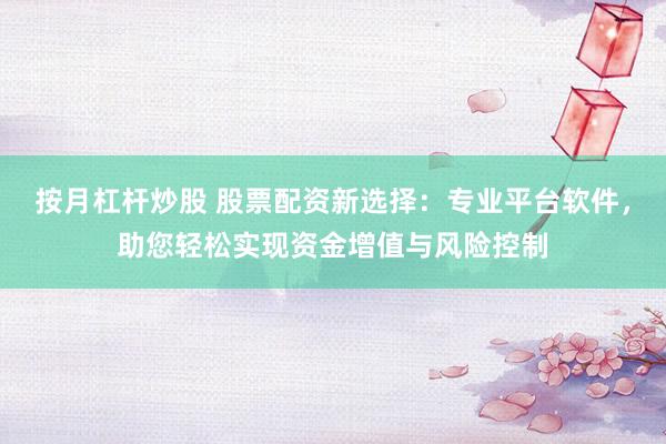 按月杠杆炒股 股票配资新选择：专业平台软件，助您轻松实现资金增值与风险控制